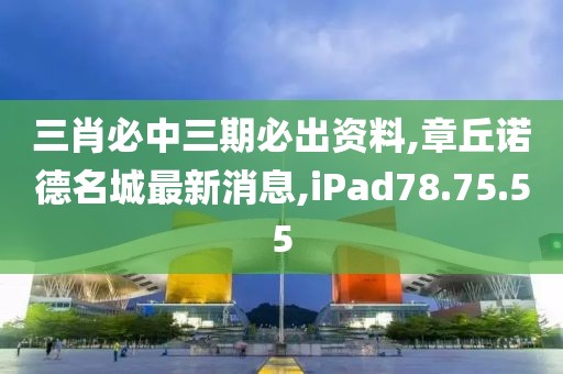 三肖必中三期必出資料,章丘諾德名城最新消息,iPad78.75.55