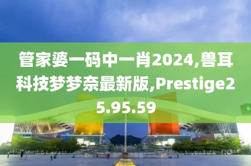 管家婆一碼中一肖2024,獸耳科技?jí)魤?mèng)奈最新版,Prestige25.95.59