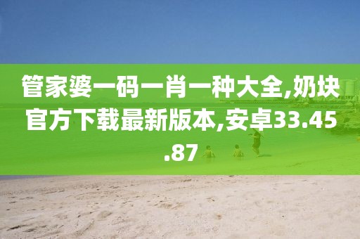 管家婆一碼一肖一種大全,奶塊官方下載最新版本,安卓33.45.87