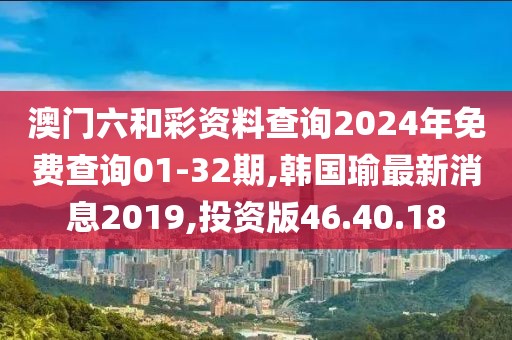 澳門六和彩資料查詢2024年免費(fèi)查詢01-32期,韓國(guó)瑜最新消息2019,投資版46.40.18