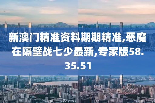 新澳門精準資料期期精準,惡魔在隔壁戰(zhàn)七少最新,專家版58.35.51