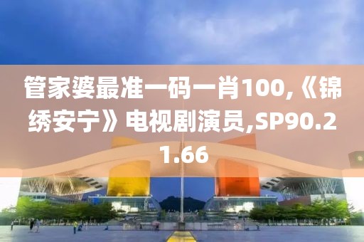 管家婆最準一碼一肖100,《錦繡安寧》電視劇演員,SP90.21.66