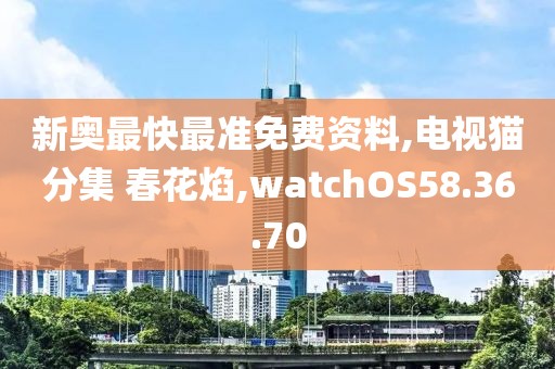 新奧最快最準(zhǔn)免費資料,電視貓分集 春花焰,watchOS58.36.70