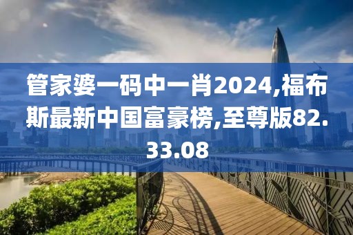 管家婆一碼中一肖2024,福布斯最新中國(guó)富豪榜,至尊版82.33.08