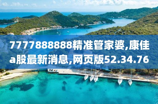 7777888888精準(zhǔn)管家婆,康佳a(bǔ)股最新消息,網(wǎng)頁版52.34.76