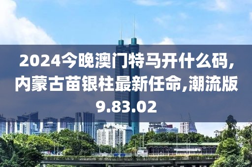 2024今晚澳門特馬開什么碼,內(nèi)蒙古苗銀柱最新任命,潮流版9.83.02