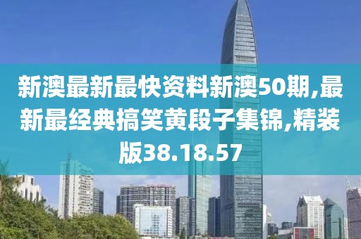 新澳最新最快資料新澳50期,最新最經(jīng)典搞笑黃段子集錦,精裝版38.18.57