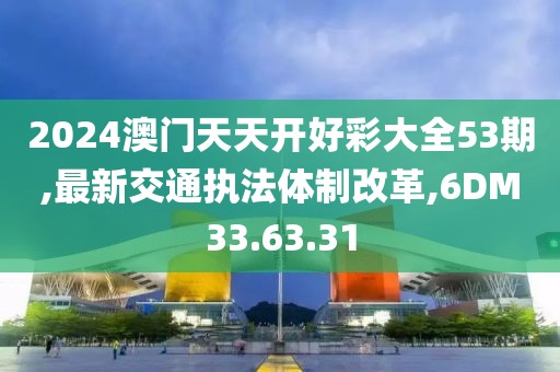 2024澳門天天開好彩大全53期,最新交通執(zhí)法體制改革,6DM33.63.31