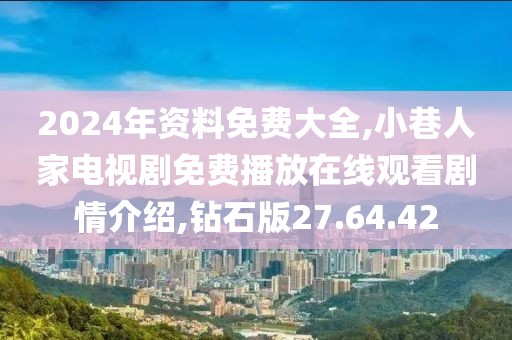 2024年資料免費(fèi)大全,小巷人家電視劇免費(fèi)播放在線觀看劇情介紹,鉆石版27.64.42