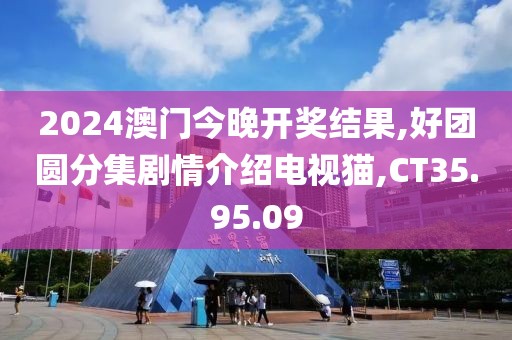 2024澳門今晚開獎(jiǎng)結(jié)果,好團(tuán)圓分集劇情介紹電視貓,CT35.95.09