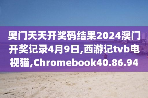 奧門天天開獎(jiǎng)碼結(jié)果2024澳門開獎(jiǎng)記錄4月9日,西游記tvb電視貓,Chromebook40.86.94