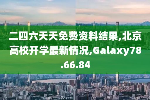 二四六天天免費(fèi)資料結(jié)果,北京高校開學(xué)最新情況,Galaxy78.66.84