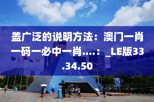 蓋廣泛的說明方法：澳門一肖一碼一必中一肖....：_LE版33.34.50