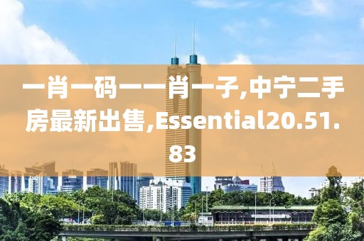 一肖一碼一一肖一子,中寧二手房最新出售,Essential20.51.83