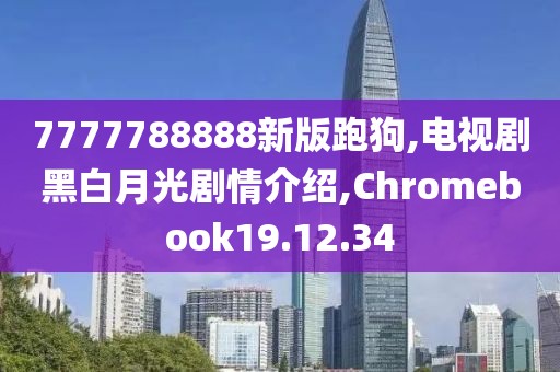 7777788888新版跑狗,電視劇黑白月光劇情介紹,Chromebook19.12.34