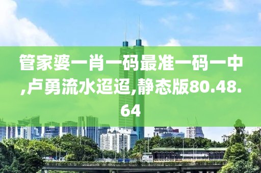 管家婆一肖一碼最準(zhǔn)一碼一中,盧勇流水迢迢,靜態(tài)版80.48.64