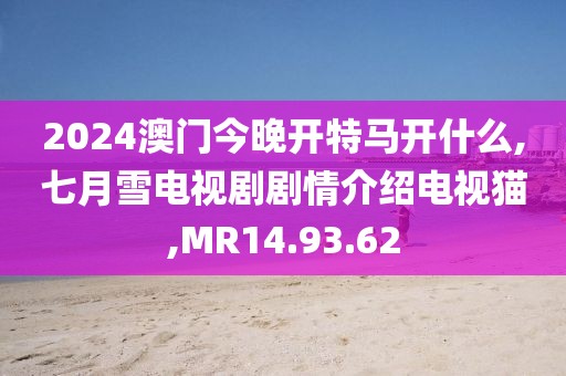 2024澳門今晚開特馬開什么,七月雪電視劇劇情介紹電視貓,MR14.93.62