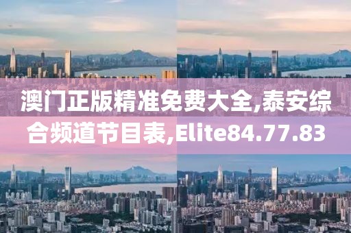 澳門正版精準(zhǔn)免費大全,泰安綜合頻道節(jié)目表,Elite84.77.83