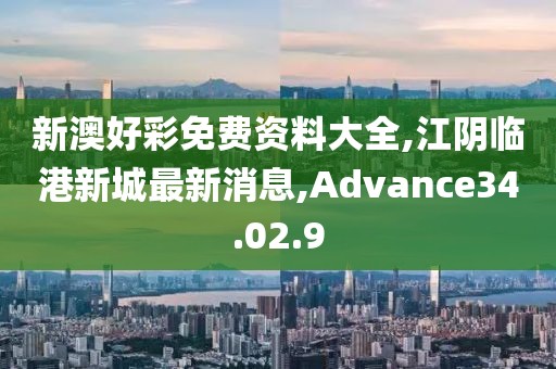 新澳好彩免費資料大全,江陰臨港新城最新消息,Advance34.02.9