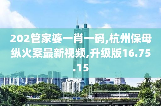 202管家婆一肖一碼,杭州保母縱火案最新視頻,升級(jí)版16.75.15