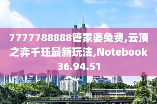 7777788888管家婆兔費(fèi),云頂之弈千玨最新玩法,Notebook36.94.51