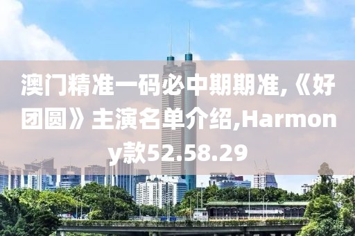 澳門精準(zhǔn)一碼必中期期準(zhǔn),《好團(tuán)圓》主演名單介紹,Harmony款52.58.29