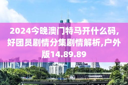 2024今晚澳門特馬開什么碼,好團(tuán)員劇情分集劇情解析,戶外版14.89.89