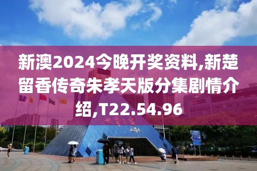 新澳2024今晚開獎資料,新楚留香傳奇朱孝天版分集劇情介紹,T22.54.96