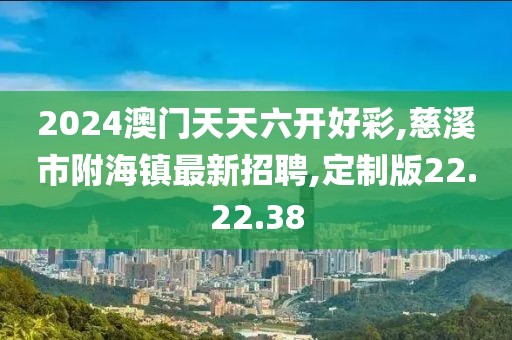 2024澳門天天六開好彩,慈溪市附海鎮(zhèn)最新招聘,定制版22.22.38