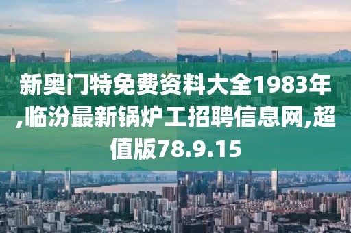 新奧門特免費資料大全1983年,臨汾最新鍋爐工招聘信息網(wǎng),超值版78.9.15