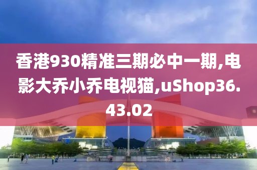 香港930精準三期必中一期,電影大喬小喬電視貓,uShop36.43.02