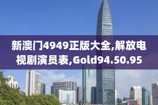 新澳門(mén)4949正版大全,解放電視劇演員表,Gold94.50.95