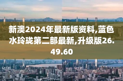 新澳2024年最新版資料,藍(lán)色水玲瓏第二部最新,升級(jí)版26.49.60