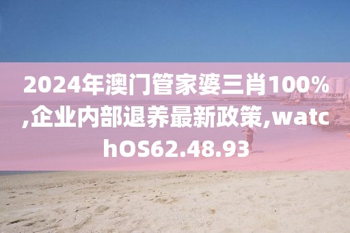 2024年澳門管家婆三肖100%,企業(yè)內(nèi)部退養(yǎng)最新政策,watchOS62.48.93