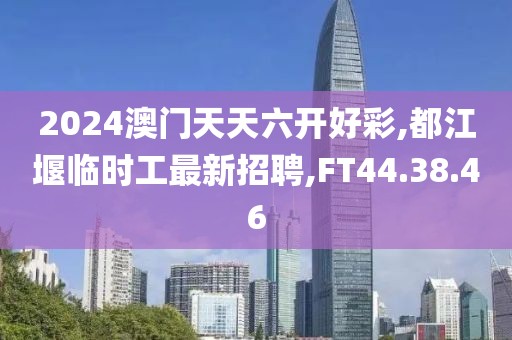 2024澳門(mén)天天六開(kāi)好彩,都江堰臨時(shí)工最新招聘,FT44.38.46