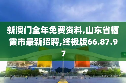 新澳門全年免費(fèi)資料,山東省棲霞市最新招聘,終極版66.87.97