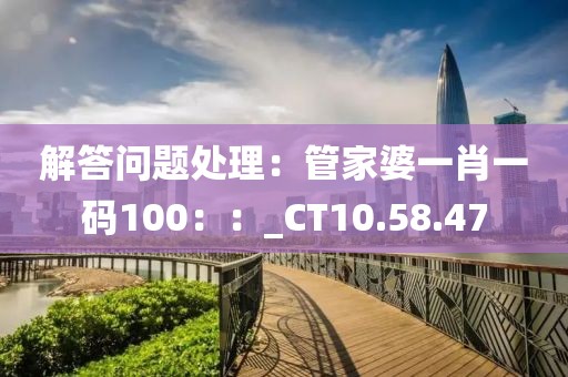 解答問(wèn)題處理：管家婆一肖一碼100：：_CT10.58.47