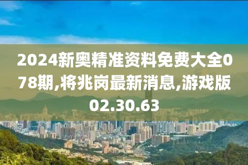 2024新奧精準(zhǔn)資料免費(fèi)大全078期,將兆崗最新消息,游戲版02.30.63