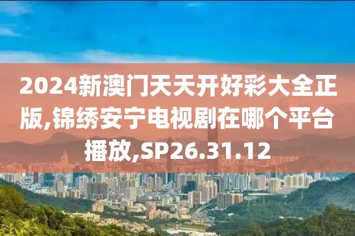 2024新澳門天天開好彩大全正版,錦繡安寧電視劇在哪個平臺播放,SP26.31.12