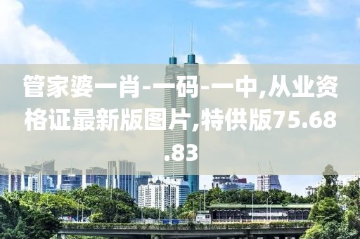 管家婆一肖-一碼-一中,從業(yè)資格證最新版圖片,特供版75.68.83