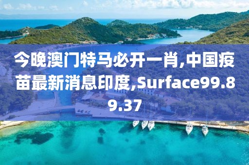 今晚澳門特馬必開一肖,中國疫苗最新消息印度,Surface99.89.37