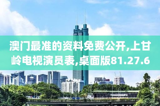 澳門最準的資料免費公開,上甘嶺電視演員表,桌面版81.27.60