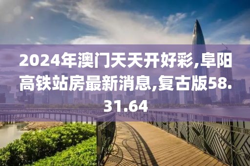 2024年澳門天天開好彩,阜陽高鐵站房最新消息,復(fù)古版58.31.64