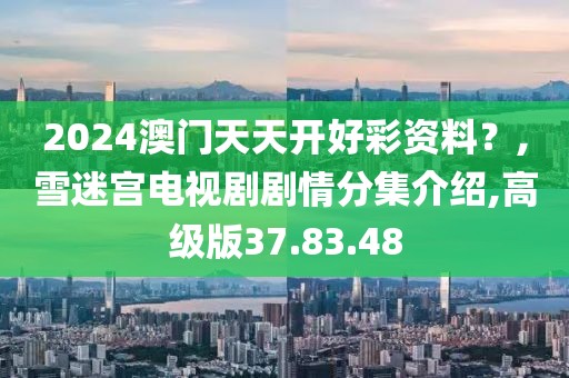 2024澳門天天開好彩資料？,雪迷宮電視劇劇情分集介紹,高級版37.83.48