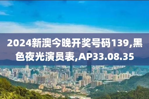 2024新澳今晚開獎號碼139,黑色夜光演員表,AP33.08.35