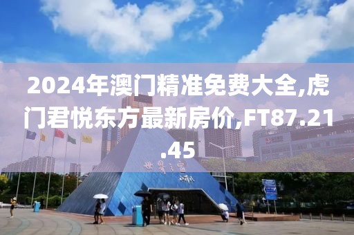 2024年澳門精準(zhǔn)免費大全,虎門君悅東方最新房價,FT87.21.45