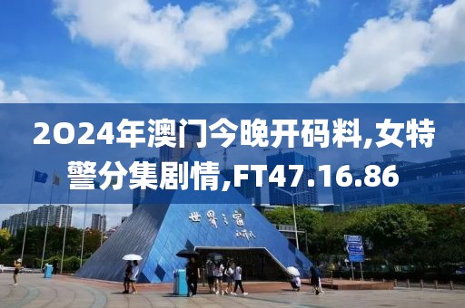 2O24年澳門今晚開碼料,女特警分集劇情,FT47.16.86