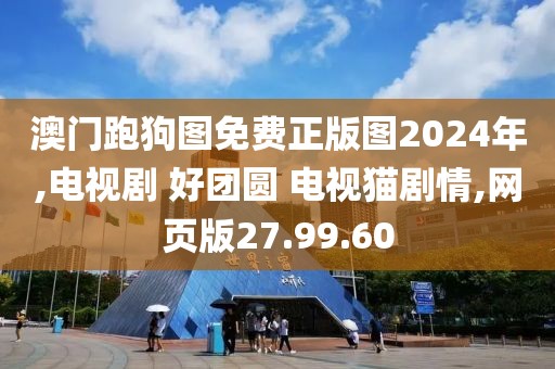 澳門跑狗圖免費(fèi)正版圖2024年,電視劇 好團(tuán)圓 電視貓劇情,網(wǎng)頁(yè)版27.99.60