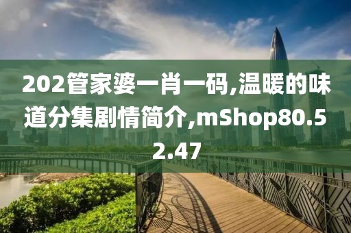 202管家婆一肖一碼,溫暖的味道分集劇情簡(jiǎn)介,mShop80.52.47