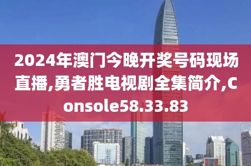 2024年澳門今晚開獎(jiǎng)號(hào)碼現(xiàn)場(chǎng)直播,勇者勝電視劇全集簡(jiǎn)介,Console58.33.83